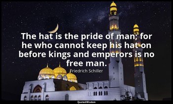 The hat is the pride of man; for he who cannot keep his hat on before kings and  — Friedrich Schiller
