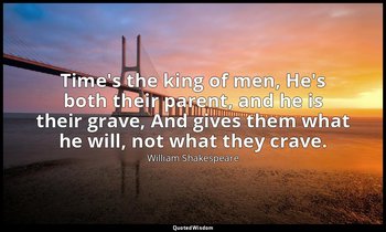 Time's the king of men, He's both their parent, and he is their grave, And gives — William Shakespeare