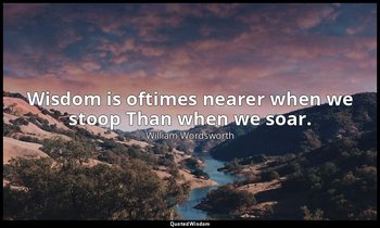 Wisdom is oftimes nearer when we stoop Than when we soar. — William Wordsworth