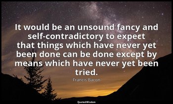 It would be an unsound fancy and self-contradictory to expect that things which  — Francis Bacon