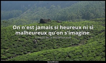 On n'est jamais si heureux ni si malheureux qu'on s'imagine. — François de La Rochefoucauld