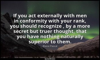 If you act externally with men in conformity with your rank, you should recogniz — Blaise Pascal