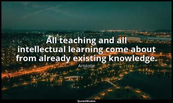 All teaching and all intellectual learning come about from already existing know — Aristotle