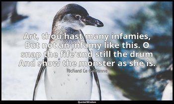 Art, thou hast many infamies, But not an infamy like this. O snap the fife and s — Richard Le Gallienne