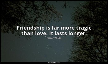 Friendship is far more tragic than love. It lasts longer. — Oscar Wilde