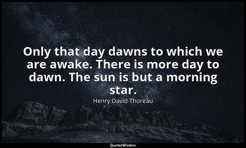 Only that day dawns to which we are awake. There is more day to dawn. The sun is — Henry David Thoreau