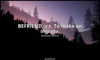 BEFRIEND, v.t. To make an ingrate. — Ambrose Bierce