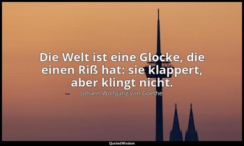 Die Welt ist eine Glocke, die einen Riß hat: sie klappert, aber klingt nicht. — Johann Wolfgang von Goethe