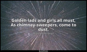 Golden lads and girls all must, As chimney-sweepers, come to dust. — William Shakespeare