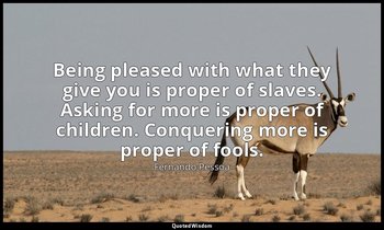 Being pleased with what they give you is proper of slaves. Asking for more is pr — Fernando Pessoa