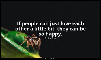 If people can just love each other a little bit, they can be so happy. — Émile Zola