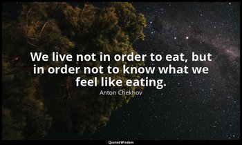 We live not in order to eat, but in order not to know what we feel like eating. — Anton Chekhov