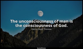 The unconsciousness of man is the consciousness of God. — Henry David Thoreau
