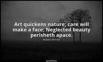 Art quickens nature; care will make a face; Neglected beauty perisheth apace. — Robert Herrick