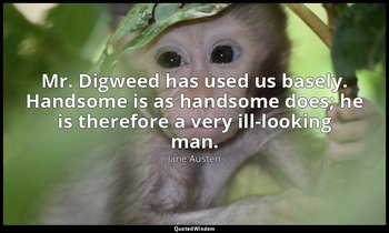 Mr. Digweed has used us basely. Handsome is as handsome does; he is therefore a  — Jane Austen