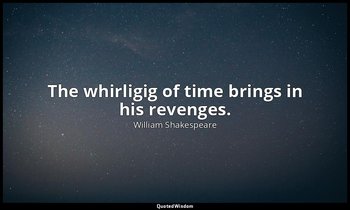 The whirligig of time brings in his revenges. — William Shakespeare
