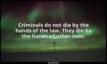 Criminals do not die by the hands of the law. They die by the hands of other men — George Bernard Shaw