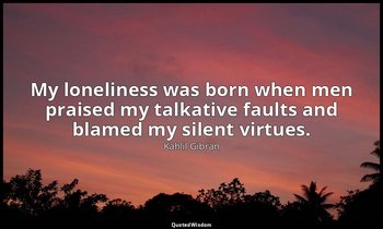 My loneliness was born when men praised my talkative faults and blamed my silent — Kahlil Gibran