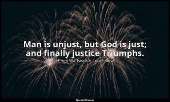 Man is unjust, but God is just; and finally justice Triumphs. — Henry Wadsworth Longfellow