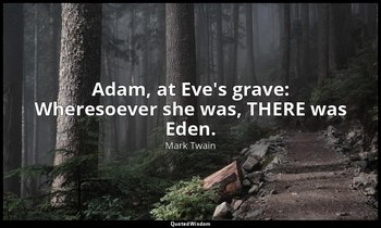 Adam, at Eve's grave: Wheresoever she was, THERE was Eden. — Mark Twain