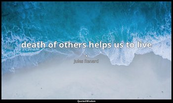 death of others helps us to live . — Jules Renard
