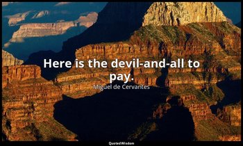 Here is the devil-and-all to pay. — Miguel de Cervantes