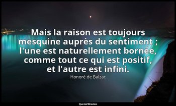 Mais la raison est toujours mesquine auprès du sentiment ; l'une est naturelleme — Honoré de Balzac