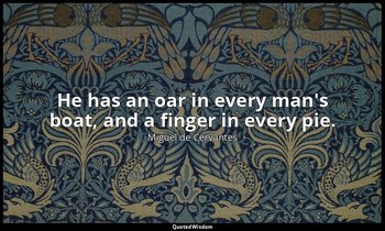He has an oar in every man's boat, and a finger in every pie. — Miguel de Cervantes