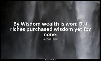 By Wisdom wealth is won; But riches purchased wisdom yet for none. — Bayard Taylor