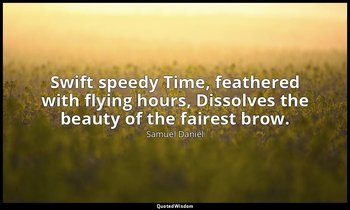 Swift speedy Time, feathered with flying hours, Dissolves the beauty of the fair — Samuel Daniel