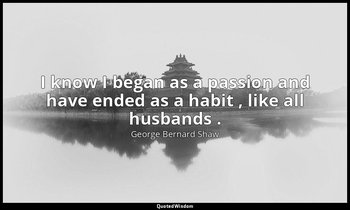 I know I began as a passion and have ended as a habit , like all husbands . — George Bernard Shaw