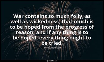 War contains so much folly, as well as wickedness, that much is to be hoped from — James Madison