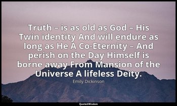 Truth – is as old as God – His Twin identity And will endure as long as He A Co- — Emily Dickinson