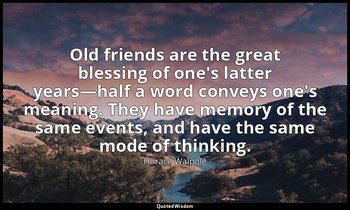 Old friends are the great blessing of one's latter years—half a word conveys one — Horace Walpole