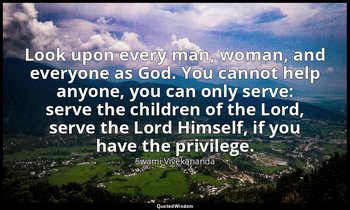 Look upon every man, woman, and everyone as God. You cannot help anyone, you can — Swami Vivekananda