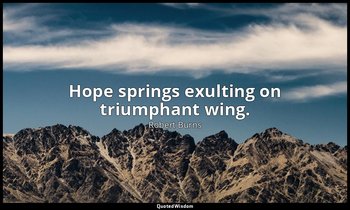 Hope springs exulting on triumphant wing. — Robert Burns