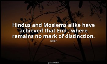 Hindus and Moslems alike have achieved that End , where remains no mark of disti — Kabir