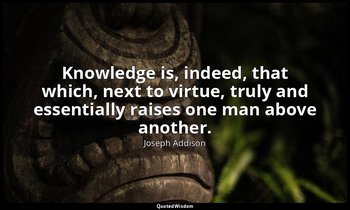 Knowledge is, indeed, that which, next to virtue, truly and essentially raises o — Joseph Addison