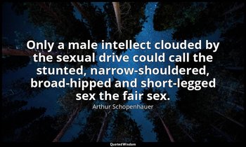 Only a male intellect clouded by the sexual drive could call the stunted, narrow — Arthur Schopenhauer