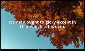 No man ought to glory except in that which is his own. — Seneca