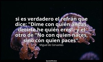 si es verdadero el refrán que dice: "Dime con quién andas, decirte he quién eres — Miguel de Cervantes