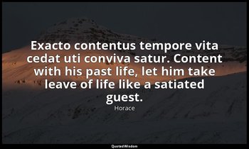 Exacto contentus tempore vita cedat uti conviva satur. Content with his past lif — Horace