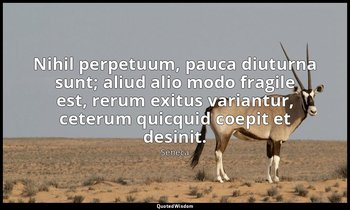 Nihil perpetuum, pauca diuturna sunt; aliud alio modo fragile est, rerum exitus  — Seneca