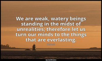We are weak, watery beings standing in the midst of unrealities; therefore let u — Seneca