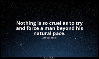 Nothing is so cruel as to try and force a man beyond his natural pace. — Samuel Butler