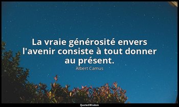 La vraie générosité envers l'avenir consiste à tout donner au présent. — Albert Camus