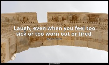Laugh, even when you feel too sick or too worn out or tired. — Alysha Speer