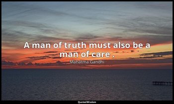 A man of truth must also be a man of care . — Mahatma Gandhi