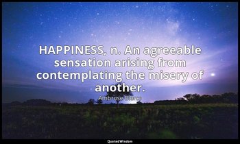 HAPPINESS, n. An agreeable sensation arising from contemplating the misery of an — Ambrose Bierce