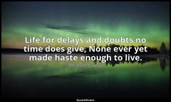 Life for delays and doubts no time does give, None ever yet made haste enough to — Abraham Cowley